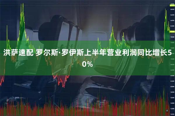 洪萨速配 罗尔斯·罗伊斯上半年营业利润同比增长50%