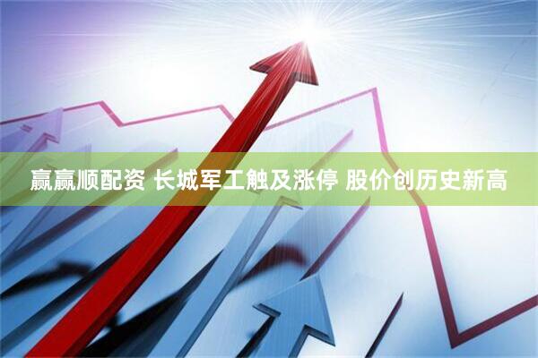 赢赢顺配资 长城军工触及涨停 股价创历史新高