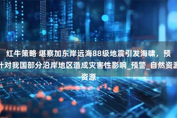 红牛策略 堪察加东岸远海88级地震引发海啸，预计对我国部分沿岸地区造成灾害性影响_预警_自然资源