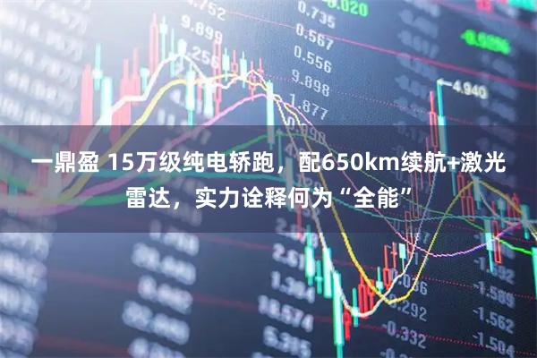 一鼎盈 15万级纯电轿跑，配650km续航+激光雷达，实力诠释何为“全能”