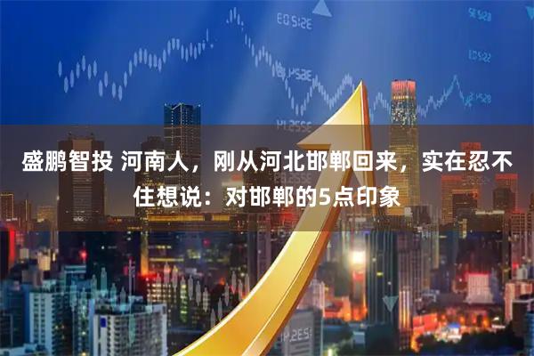 盛鹏智投 河南人，刚从河北邯郸回来，实在忍不住想说：对邯郸的5点印象