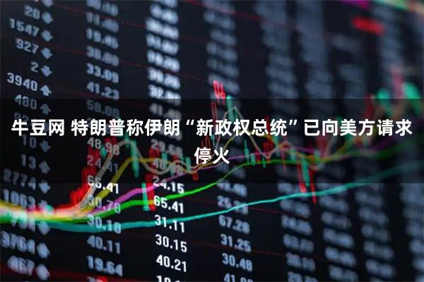 牛豆网 特朗普称伊朗“新政权总统”已向美方请求停火