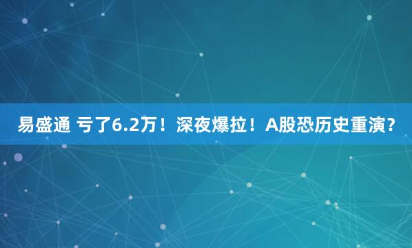 易盛通 亏了6.2万！深夜爆拉！A股恐历史重演？