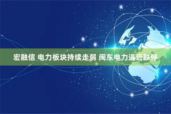 宏融信 电力板块持续走弱 闽东电力逼近跌停