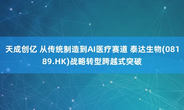 天成创亿 从传统制造到AI医疗赛道 泰达生物(08189.HK)战略转型跨越式突破