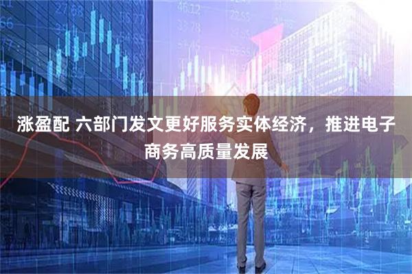 涨盈配 六部门发文更好服务实体经济，推进电子商务高质量发展