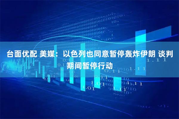 台面优配 美媒：以色列也同意暂停轰炸伊朗 谈判期间暂停行动