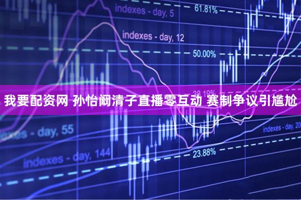 我要配资网 孙怡阚清子直播零互动 赛制争议引尴尬