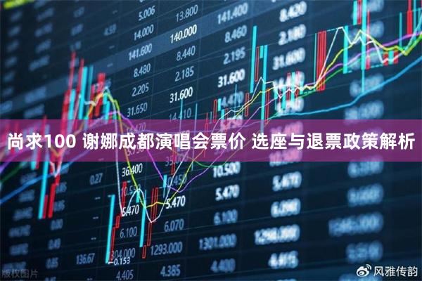 尚求100 谢娜成都演唱会票价 选座与退票政策解析