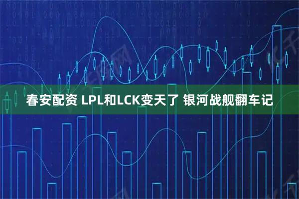 春安配资 LPL和LCK变天了 银河战舰翻车记