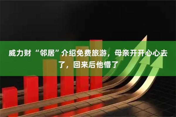 威力财 “邻居”介绍免费旅游，母亲开开心心去了，回来后他懵了