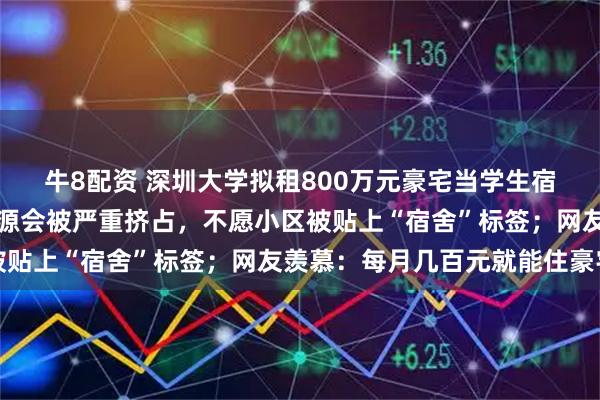 牛8配资 深圳大学拟租800万元豪宅当学生宿舍？业主担忧：公共资源会被严重挤占，不愿小区被贴上“宿舍”标签；网友羡慕：每月几百元就能住豪宅
