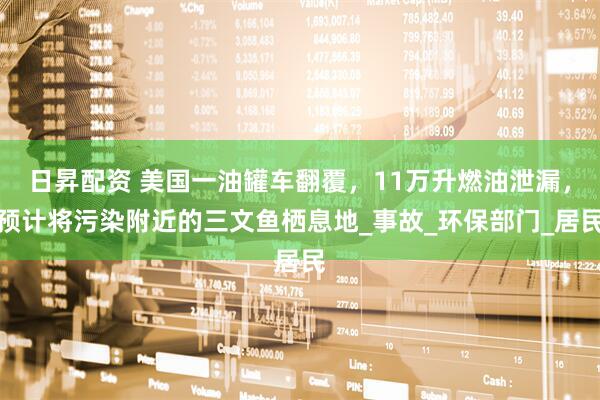 日昇配资 美国一油罐车翻覆，11万升燃油泄漏，预计将污染附近的三文鱼栖息地_事故_环保部门_居民